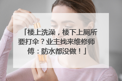 楼上洗澡，楼下上厕所要打伞？业主找来维修师傅：防水都没做！